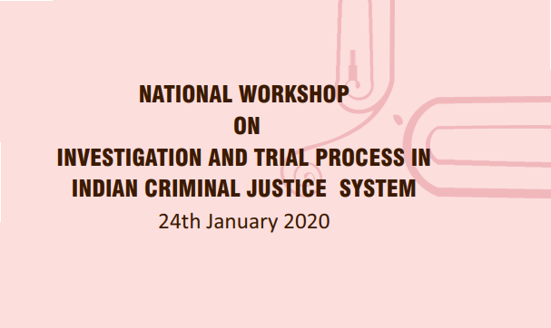 NATIONAL WORKSHOP  ON INVESTIGATION AND TRIAL PROCESS IN INDIAN CRIMINAL JUSTICE SYSTEM 24th January 2020