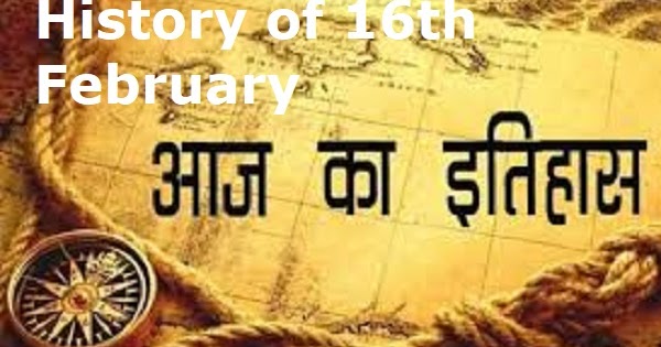 इतिहास के पन्नों में 16 फ़रवरी का महत्व-The importance of 16th February 