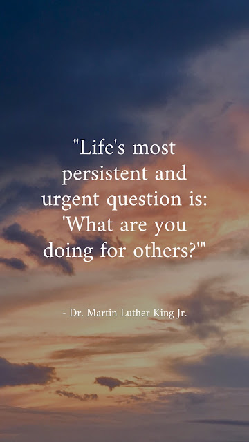 “Life's most persistent and urgent question is: 'What are you doing for others?'” -  Dr. Martin Luther King Junior