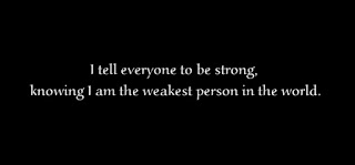 I tell everyone to be strong, knowing I am the weakest person in the world.