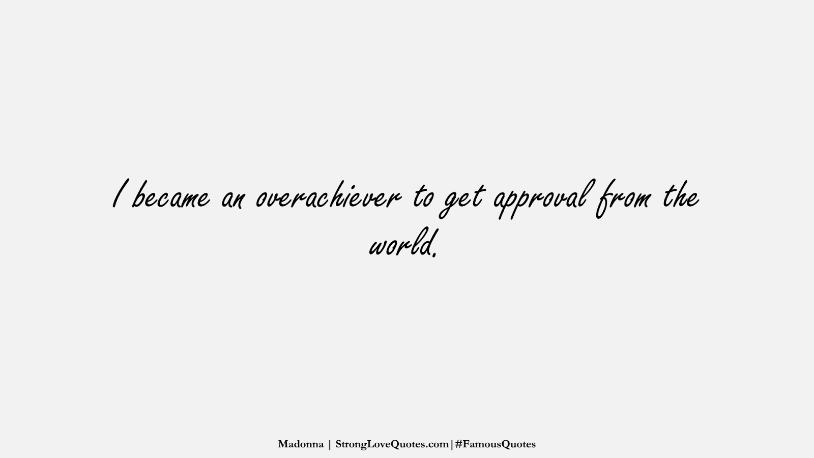 I became an overachiever to get approval from the world. (Madonna);  #FamousQuotes