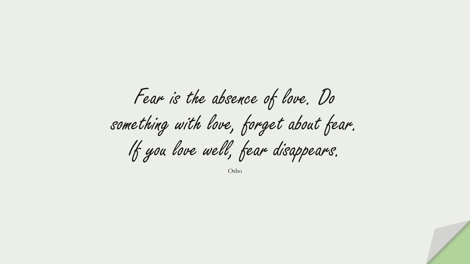 Fear is the absence of love. Do something with love, forget about fear. If you love well, fear disappears. (Osho);  #ShortQuotes
