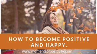 How To Become Positive And Happy. How To Become Positive And Happy. www.momentofpositivity.com