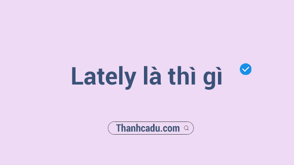 lately la dau hieu cua thi nao,late danh tu la gi,at that time thi gi,lately va recently,late i voi gioi tu gi,sometimes la thi gi,now la thi gi,sau late dung gi