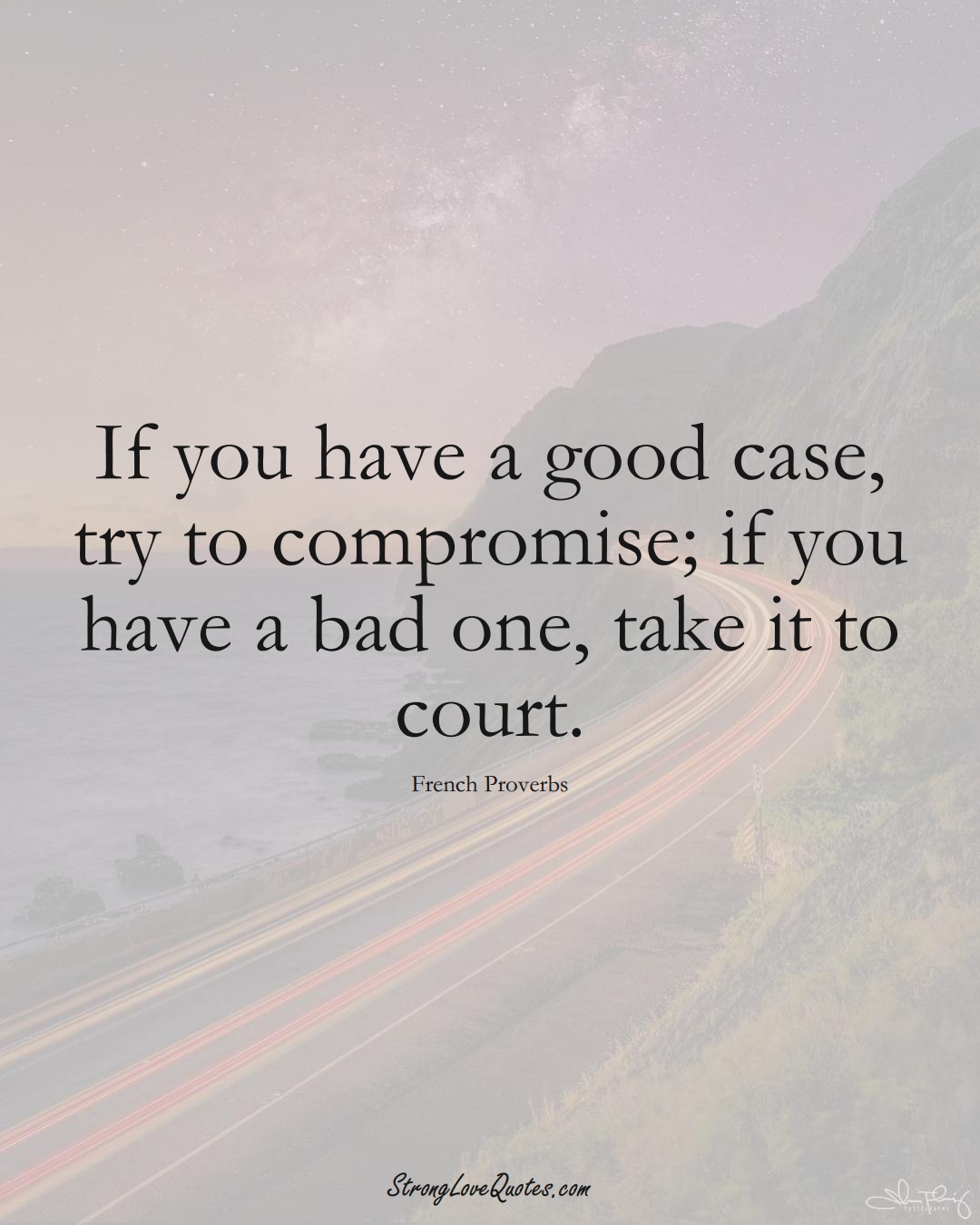 If you have a good case, try to compromise; if you have a bad one, take it to court. (French Sayings);  #EuropeanSayings