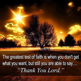 The greatest test of faith is when you don't get what you want, but still you are able to say... "Thank  you Lord".