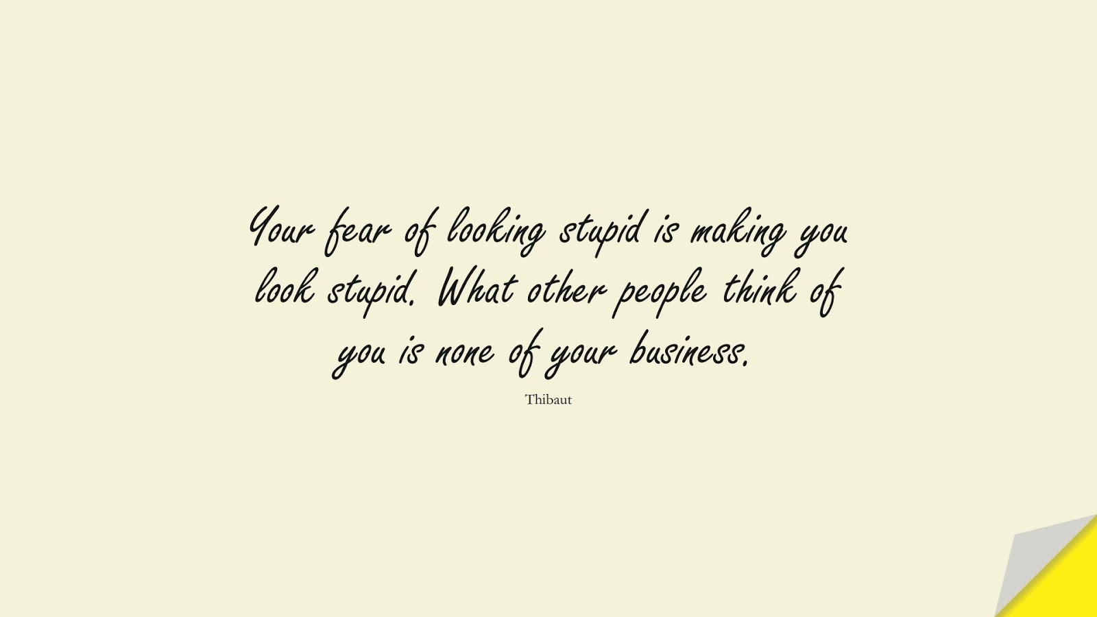 Your fear of looking stupid is making you look stupid. What other people think of you is none of your business. (Thibaut);  #SelfEsteemQuotes