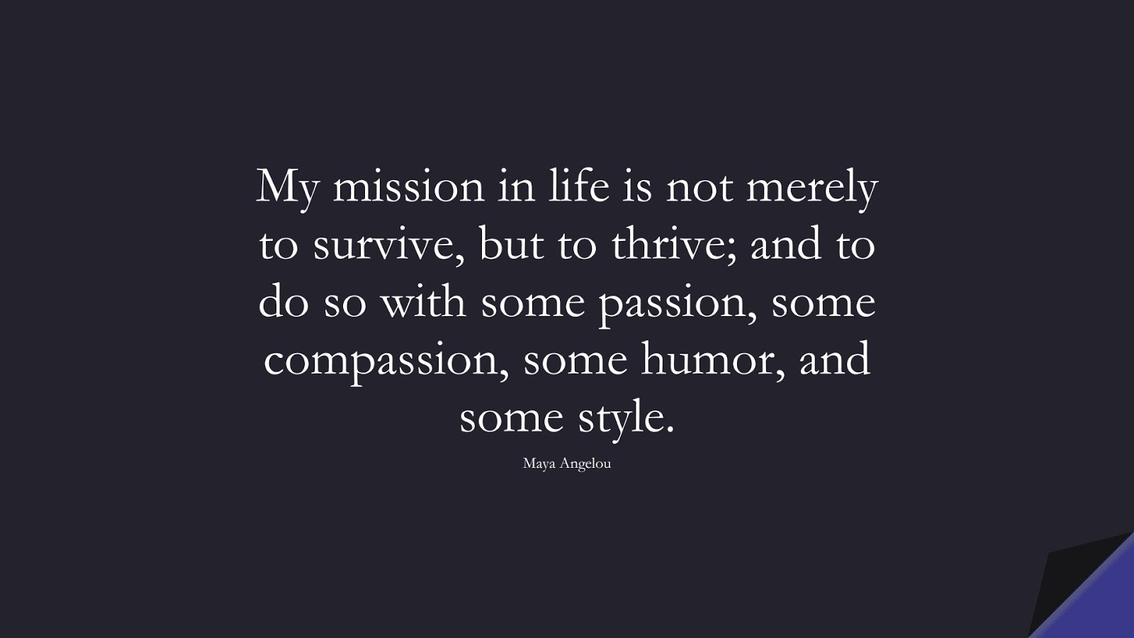 My mission in life is not merely to survive, but to thrive; and to do so with some passion, some compassion, some humor, and some style. (Maya Angelou);  #HappinessQuotes