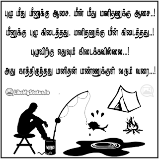 புழு மீது மீனுக்கு ஆசை. மீன் மீது மனிதனுக்கு ஆசை..! மீனுக்கு புழு கிடைத்தது. மனிதனுக்கு மீன் கிடைத்தது..! புழுவிற்கு எதுவும் கிடைக்கவில்லை...! அது காத்திருந்தது மனிதன் மண்ணுக்குள் வரும் வரை...!