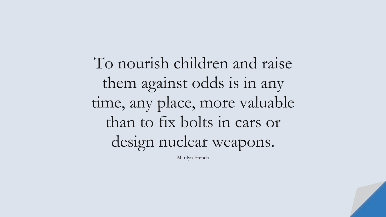 To nourish children and raise them against odds is in any time, any place, more valuable than to fix bolts in cars or design nuclear weapons. (Marilyn French);  #FamilyQuotes