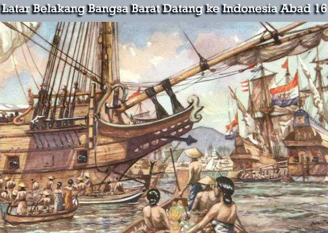 Latar Belakang Bangsa Barat Datang ke Indonesia Abad 16