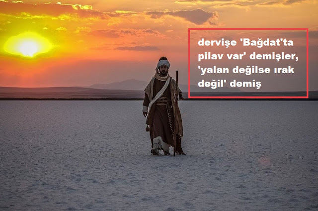 dervişe 'Bağdat'ta pilav var' demişler, 'yalan değilse ırak değil' demiş