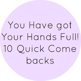 You Have Got Your Hands Full! 10 quick Come Backs