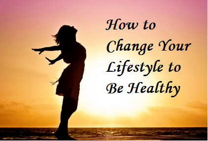 How to Change Your Lifestyle to Be Healthy How to Change Your Lifestyle to Be Healthy