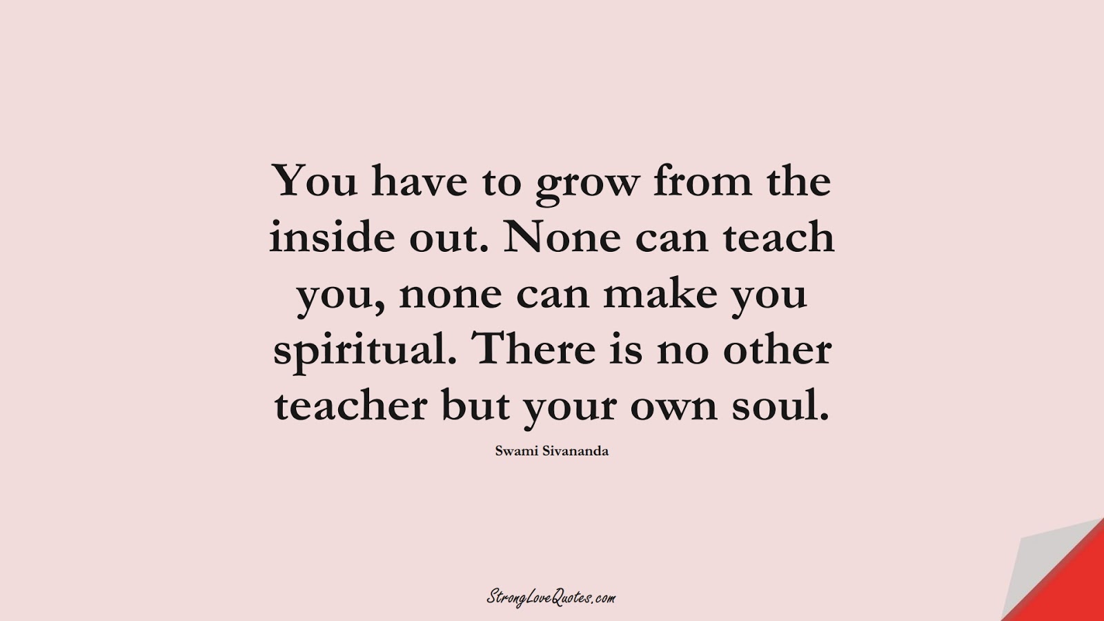 You have to grow from the inside out. None can teach you, none can make you spiritual. There is no other teacher but your own soul. (Swami Sivananda);  #EducationQuotes