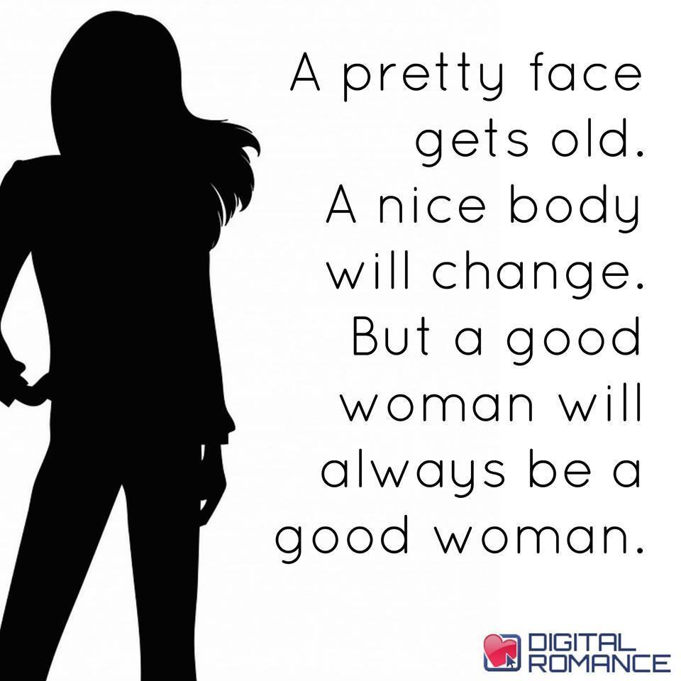 A Good Woman will always be a good woman. A pretty face get old. A nice