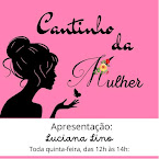 CANTINHO DA MULHER  TODA QUINTA FEIRA DAS 12 AS 14 HORAS - APRESENTAÇÃO: LUCIANA LINO