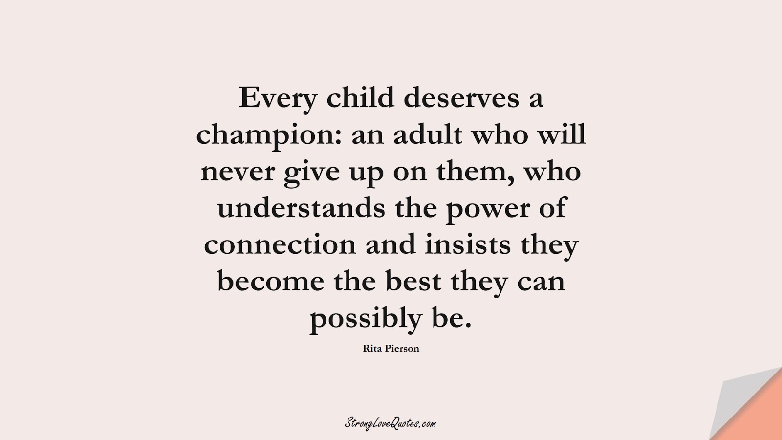 Every child deserves a champion: an adult who will never give up on them, who understands the power of connection and insists they become the best they can possibly be. (Rita Pierson);  #EducationQuotes