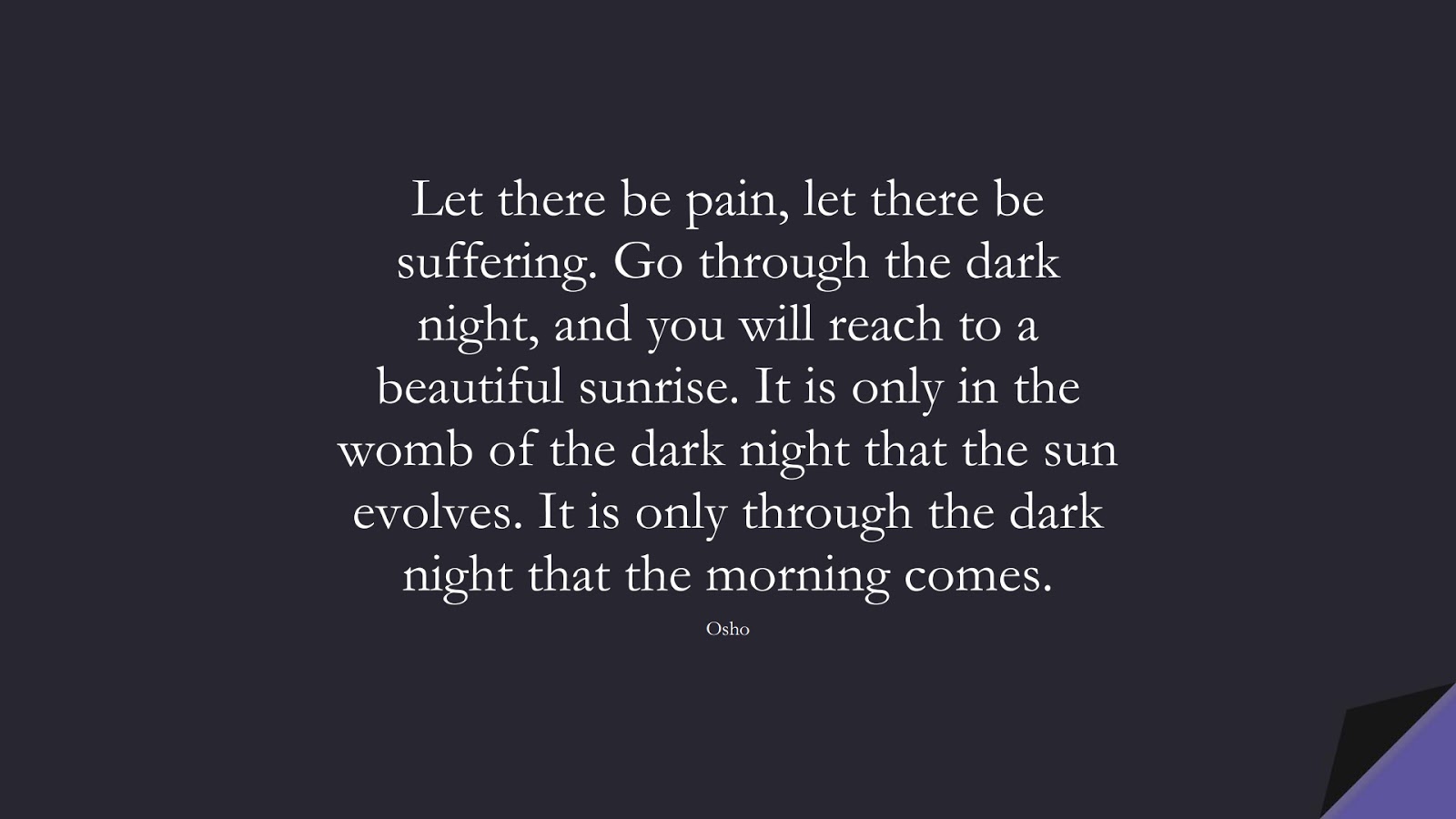 Let there be pain, let there be suffering. Go through the dark night, and you will reach to a beautiful sunrise. It is only in the womb of the dark night that the sun evolves. It is only through the dark night that the morning comes. (Osho);  #DepressionQuotes