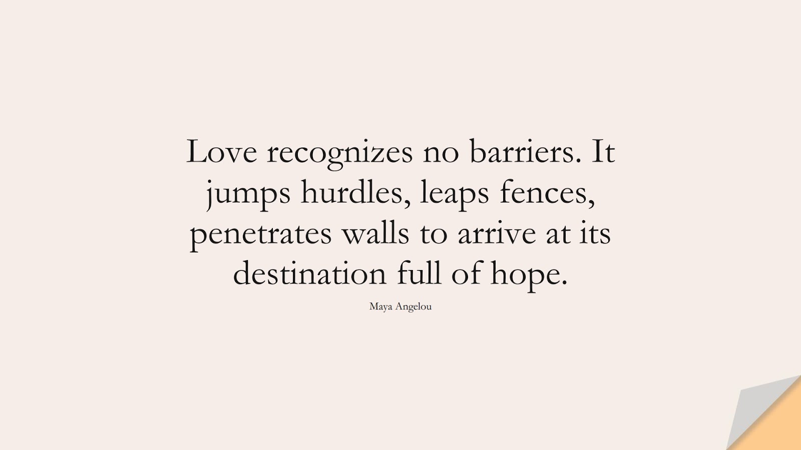 Love recognizes no barriers. It jumps hurdles, leaps fences, penetrates walls to arrive at its destination full of hope. (Maya Angelou);  #MayaAngelouQuotes
