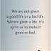 We Are Not Given A Good Life Or A Bad Life - Top Quotes