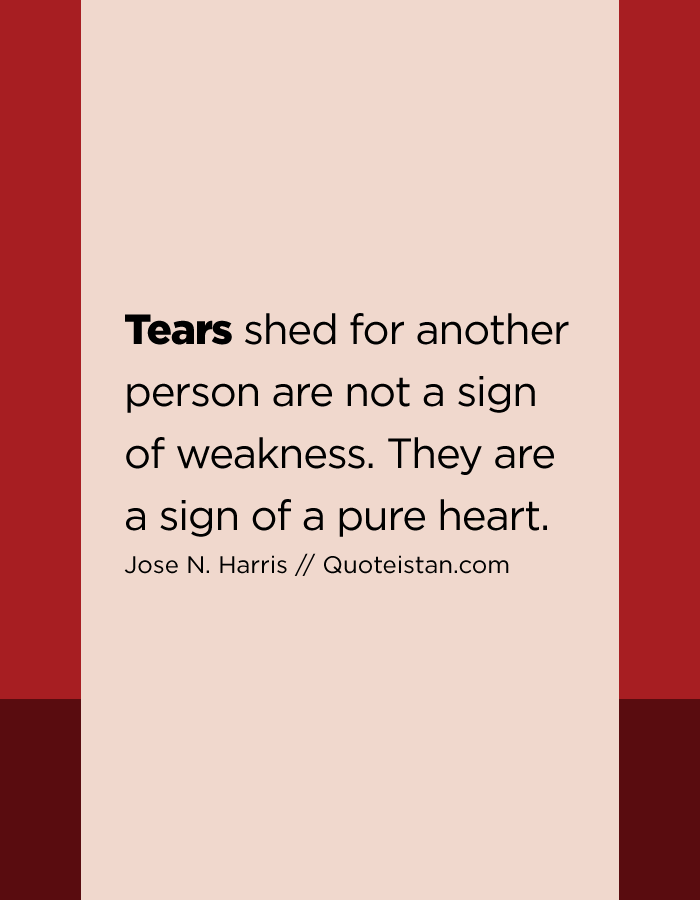 tears shed for another person are not a sign of weakness they are a weakness of a person