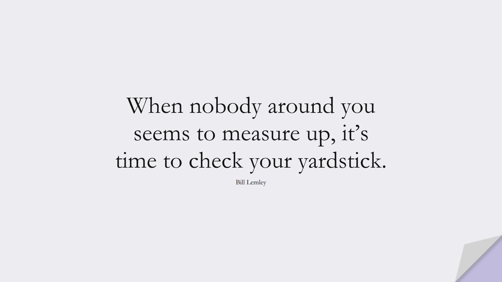 When nobody around you seems to measure up, it’s time to check your yardstick. (Bill Lemley);  #InspirationalQuotes