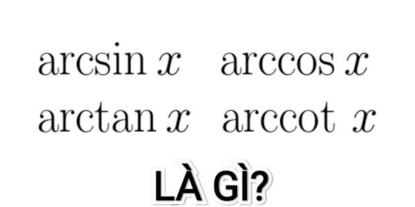 Các hàm số lượng giác ngược: Định nghĩa, tập xác định, tập giá trị, đạo hàm