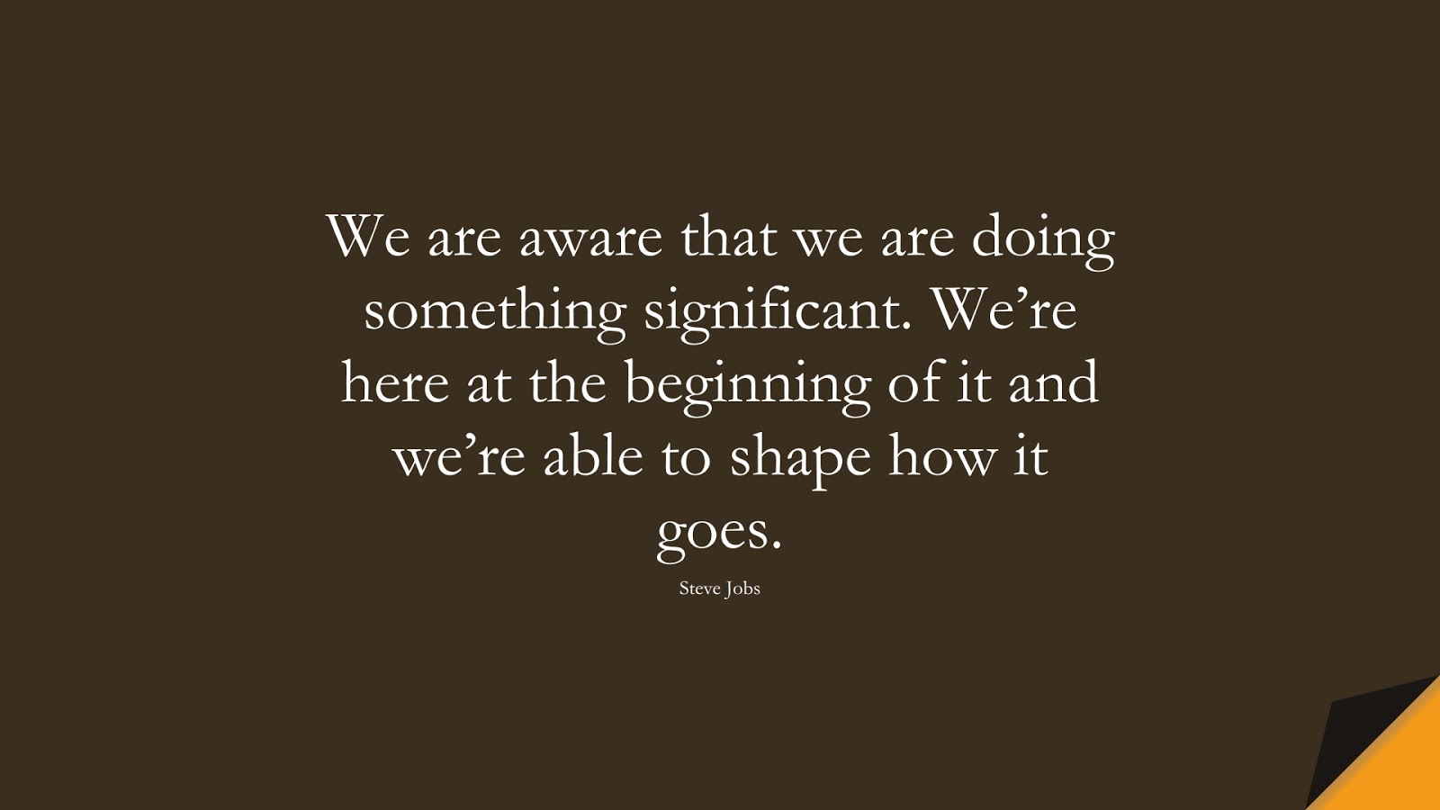 We are aware that we are doing something significant. We’re here at the beginning of it and we’re able to shape how it goes. (Steve Jobs);  #SteveJobsQuotes