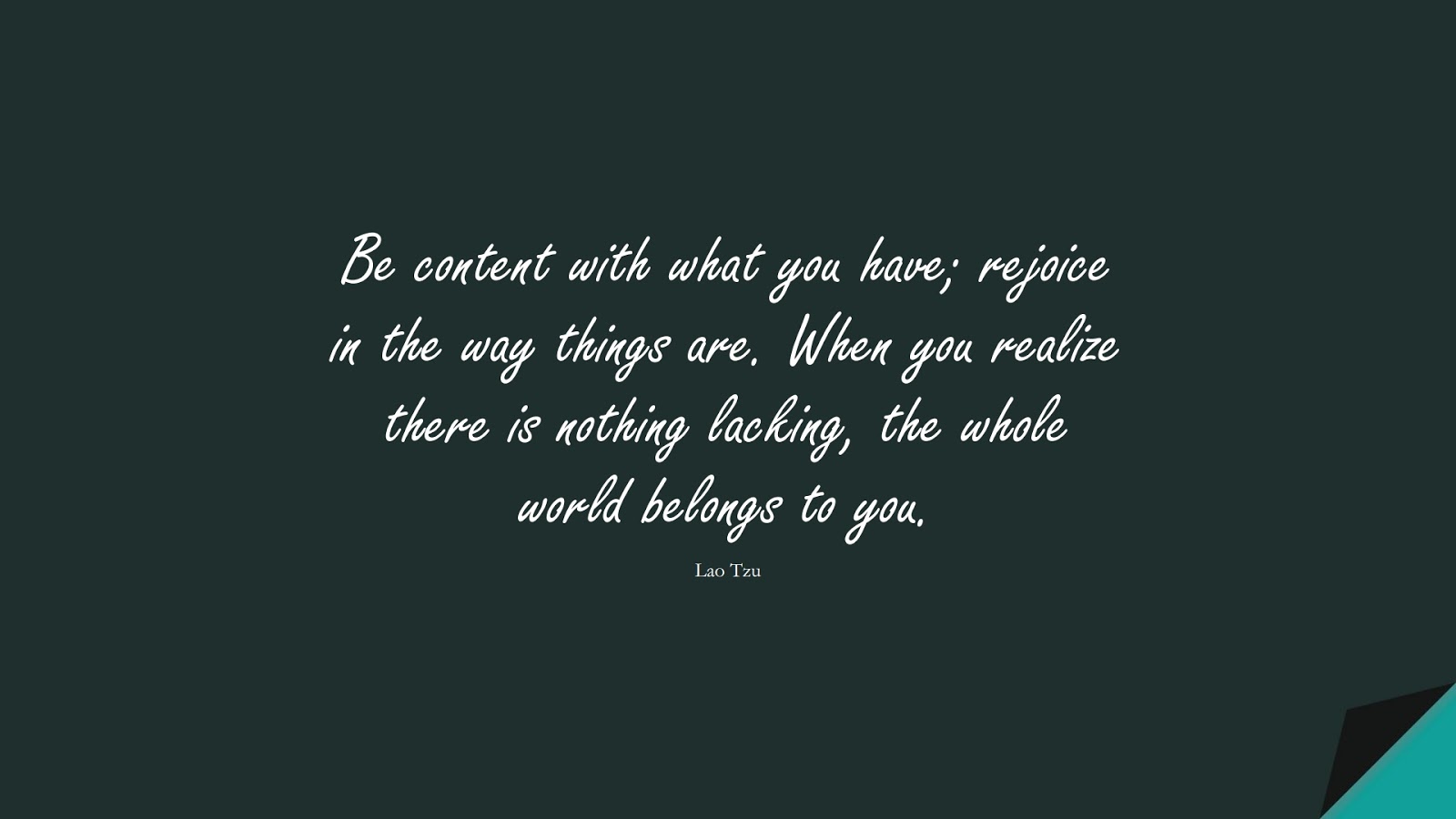 Be content with what you have; rejoice in the way things are. When you realize there is nothing lacking, the whole world belongs to you. (Lao Tzu);  #StoicQuotes
