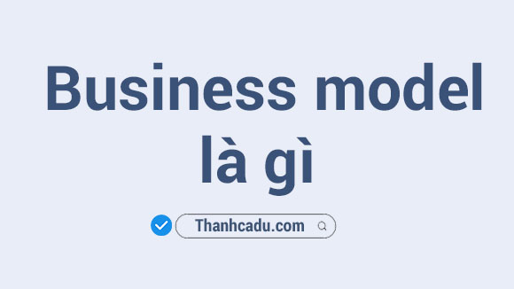 business model la gi,business model canvas,cac loai business model,conceptual business model la gi,auction model la gi,business model example,mo hinh kinh doanh la gi,bon tru cot cua mot mo hinh kinh doanh bao gom,