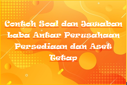 Contoh Soal Dan Jawaban Laba Antar Perusahaan Persediaan Dan Aset Tetap Kak Raffi