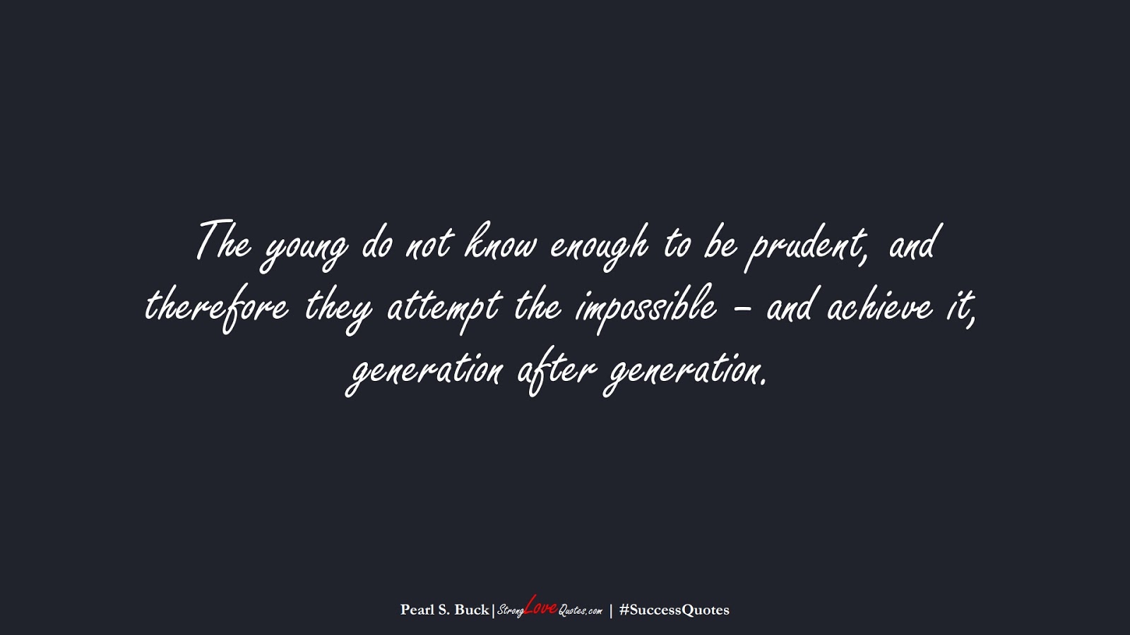 The young do not know enough to be prudent, and therefore they attempt the impossible – and achieve it, generation after generation. (Pearl S. Buck);  #SuccessQuotes