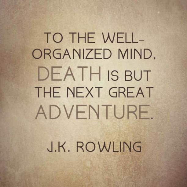 To the well-organized mind, death is but the next great adventure. J. K. Rowling