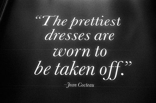 The Prettiest Dresses Are Worn To Be Taken Off - Jean Cocleau