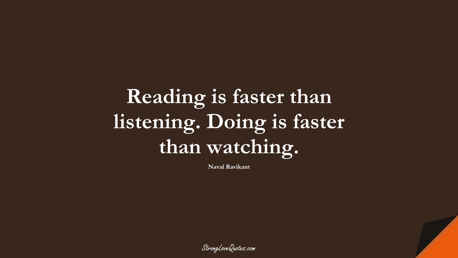 Reading is faster than listening. Doing is faster than watching. (Naval Ravikant);  #KnowledgeQuotes