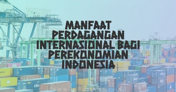 12 Manfaat Perdagangan Internasional Bagi Perekonomian Indonesia Ilmusiana