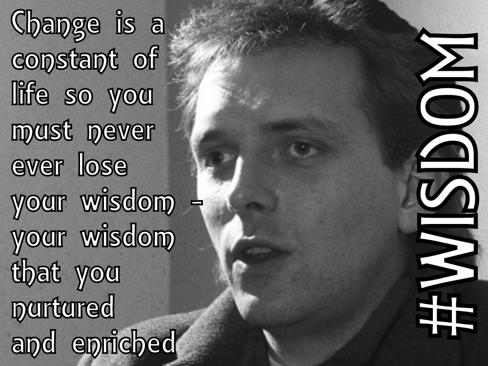 Rik Mayall's Five Mantras To Life Life By - Change is a constant of life so you must never ever lose your wisdom - your wisdom that you nurtured and enriched #WISDOM