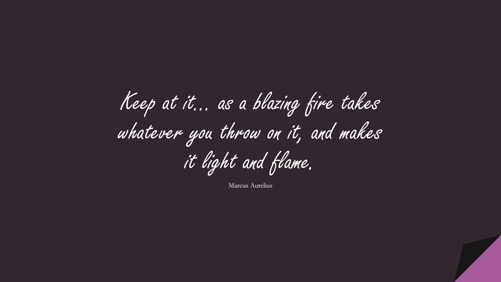 Keep at it… as a blazing fire takes whatever you throw on it, and makes it light and flame. (Marcus Aurelius);  #MarcusAureliusQuotes