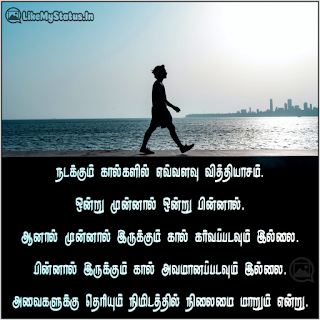 நடக்கும் கால்களில் எவ்வளவு வித்தியாசம். ஒன்று முன்னால் ஒன்று பின்னால். ஆனால் முன்னால் இருக்கும் கால் கர்வப்படவும் இல்லை. பின்னால் இருக்கும் கால் அவமானப்படவும் இல்லை. அவைகளுக்கு தெரியும் நிமிடத்தில் நிலைமை மாறும் என்று.