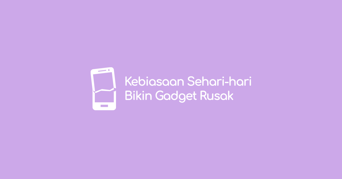 7 Kebiasaan Sehari-hari yang Dapat Merusak Gadgetmu