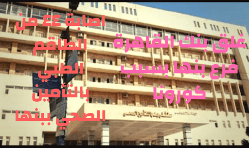 ٤٤ حالة اصابة بالتأمين الصحي و غلق بنك القاهرة ببنها بسبب كورونا