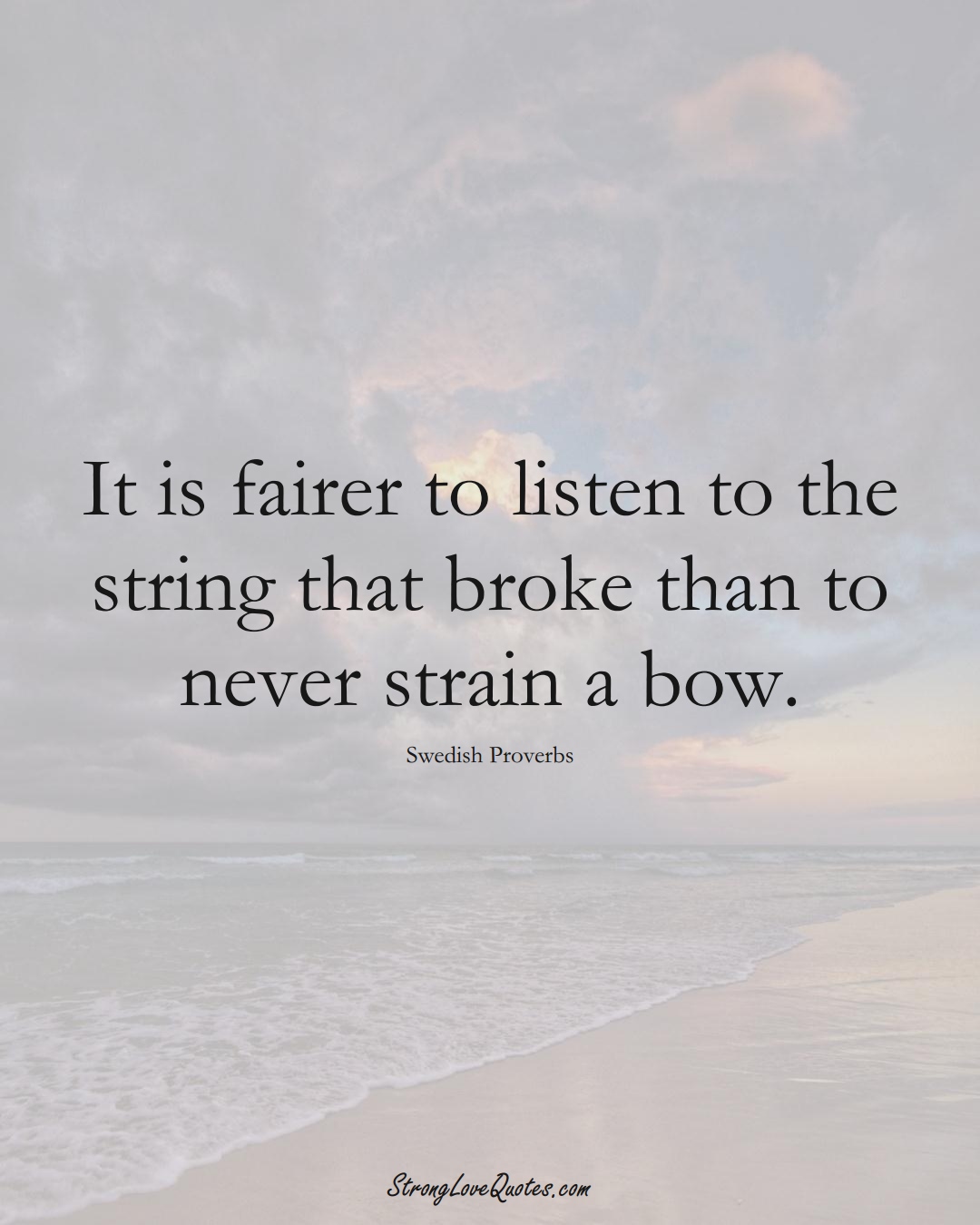 It is fairer to listen to the string that broke than to never strain a bow. (Swedish Sayings);  #EuropeanSayings
