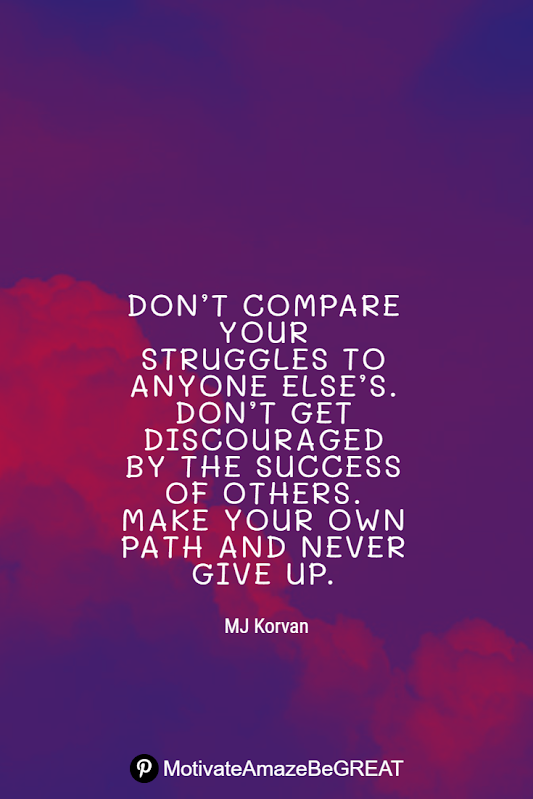 Inspirational Quotes About Life And Struggles: “Don’t compare your struggles to anyone else’s. Don’t get discouraged by the success of others. Make your own path and never give up.” - MJ Korvan