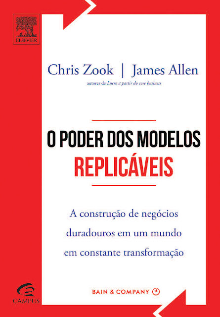 O Poder dos Modelos Replicáveis A Construção de Negócios Duradouros em um Mundo em Constante Transformação - James Allen, Chris Zook