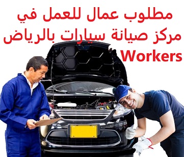 وظائف السعودية مطلوب عمال للعمل في مركز صيانة سيارات بالرياض Workers وظائف السعودية مطلوب عمال للعمل في مركز صيانة سيارات بالرياض Workers