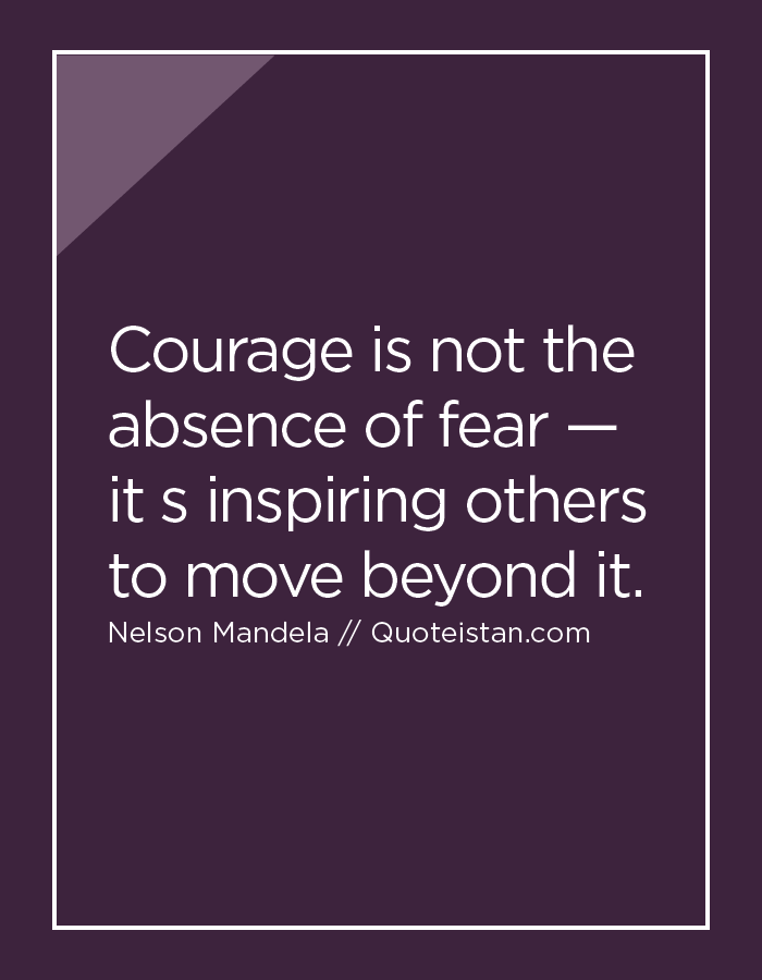 Courage is not the absence of fear — it s inspiring others to move beyond it.