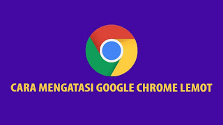Cara Mengatasi Google Chrome Lemot
