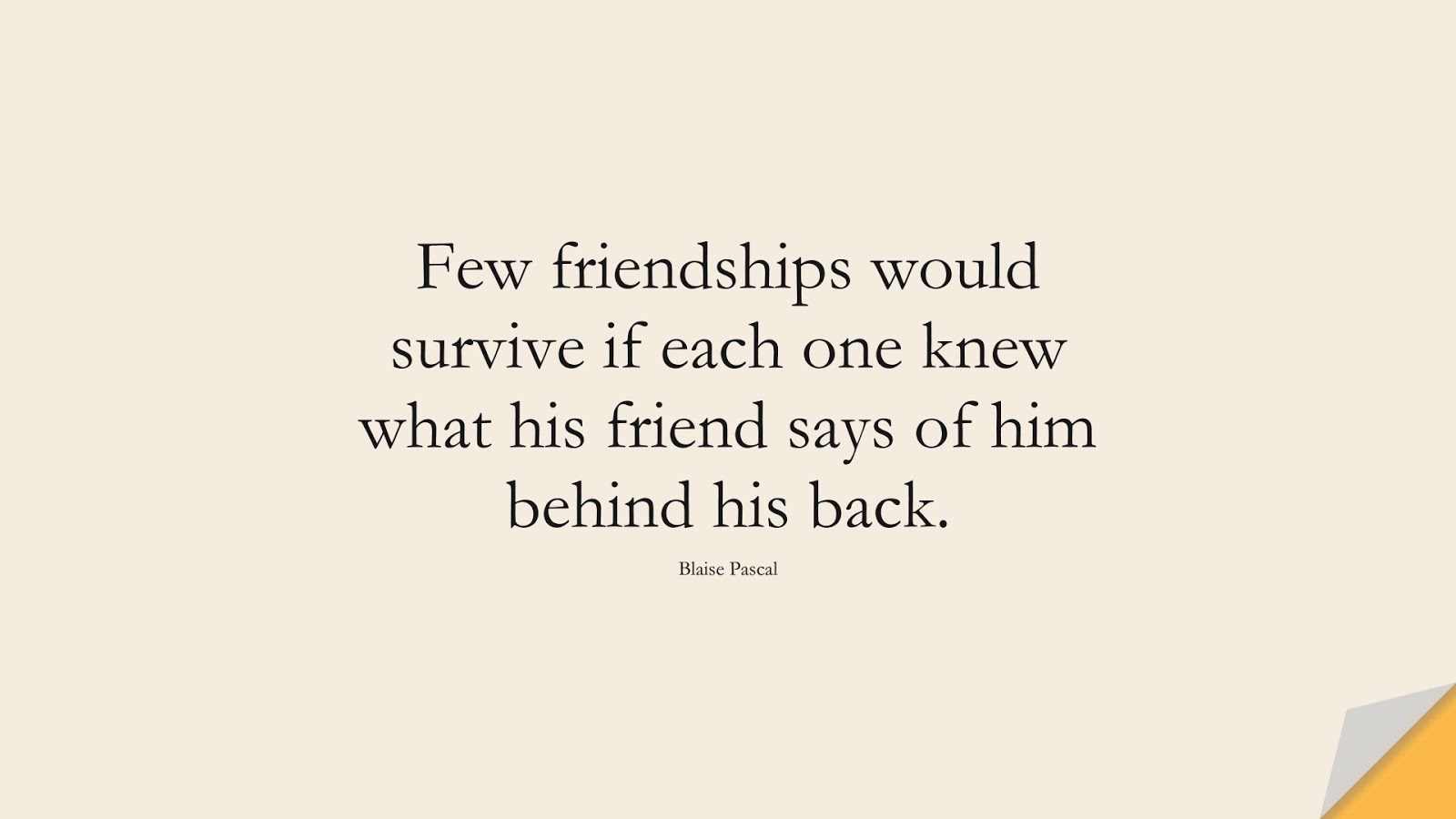Few friendships would survive if each one knew what his friend says of him behind his back. (Blaise Pascal);  #FriendshipQuotes