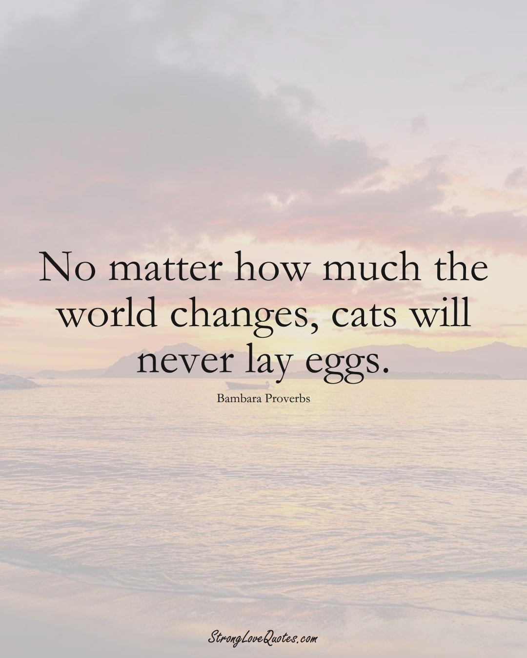 No matter how much the world changes, cats will never lay eggs. (Bambara Sayings);  #aVarietyofCulturesSayings